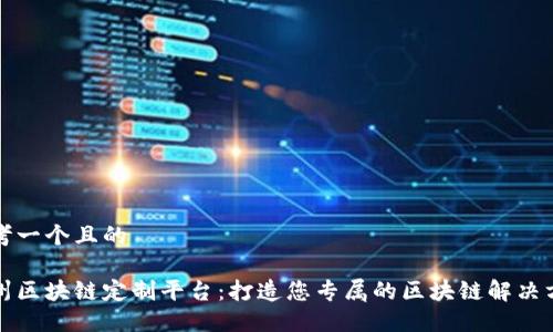 思考一个且的

台州区块链定制平台：打造您专属的区块链解决方案